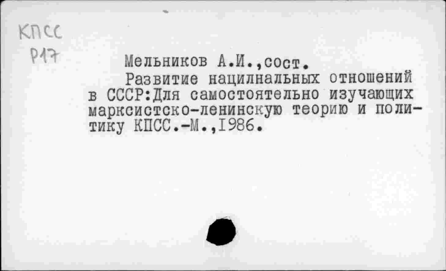 ﻿КПСС
Мельников А.И.,сост.
Развитие нацилнальных отношений в СССР:Для самостоятельно изучающих марксистско-ленинскую теорию и политику КПСС.-М.,1986.